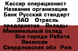 Кассир-операционист › Название организации ­ Банк Русский стандарт, ЗАО › Отрасль предприятия ­ Вклады › Минимальный оклад ­ 35 000 - Все города Работа » Вакансии   . Свердловская обл.,Реж г.